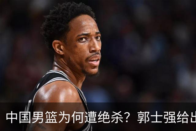 中国男篮为何遭绝杀？郭士强给出答案，很敞亮，被对手主帅装到了