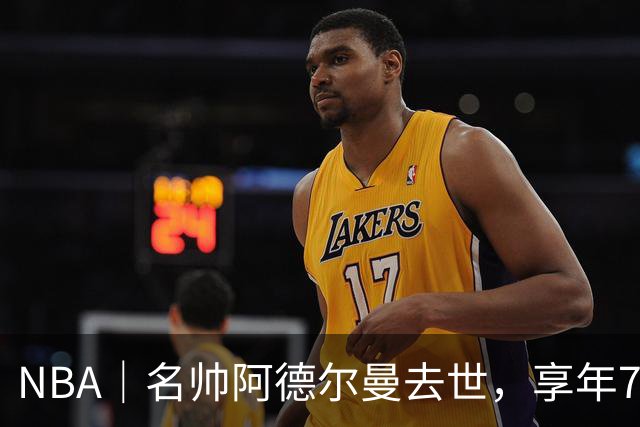 NBA｜名帅阿德尔曼去世，享年79岁：曾执教姚明，率火箭打出22连胜